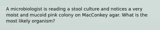 A microbiologist is reading a stool culture and notices a very moist and mucoid pink colony on MacConkey agar. What is the most likely organism?