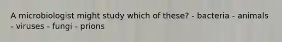 A microbiologist might study which of these? - bacteria - animals - viruses - fungi - prions