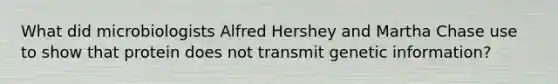 What did microbiologists Alfred Hershey and Martha Chase use to show that protein does not transmit genetic information?