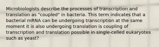 Microbiologists describe the processes of <a href='https://www.questionai.com/knowledge/kWsjwWywkN-transcription-and-translation' class='anchor-knowledge'>transcription and translation</a> as "coupled" in bacteria. This term indicates that a bacterial mRNA can be undergoing transcription at the same moment it is also undergoing translation is coupling of transcription and translation possible in single-celled eukaryotes such as yeast?