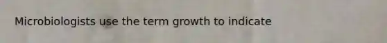 Microbiologists use the term growth to indicate