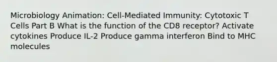 Microbiology Animation: Cell-Mediated Immunity: Cytotoxic T Cells Part B What is the function of the CD8 receptor? Activate cytokines Produce IL-2 Produce gamma interferon Bind to MHC molecules