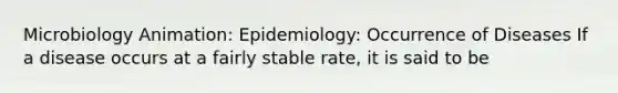 Microbiology Animation: Epidemiology: Occurrence of Diseases If a disease occurs at a fairly stable rate, it is said to be