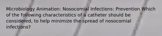 Microbiology Animation: Nosocomial Infections: Prevention Which of the following characteristics of a catheter should be considered, to help minimize the spread of nosocomial infections?