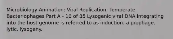 Microbiology Animation: Viral Replication: Temperate Bacteriophages Part A - 10 of 35 Lysogenic viral DNA integrating into the host genome is referred to as induction. a prophage. lytic. lysogeny.