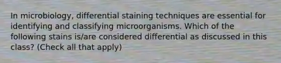 In microbiology, differential staining techniques are essential for identifying and classifying microorganisms. Which of the following stains is/are considered differential as discussed in this class? (Check all that apply)