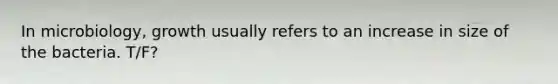 In microbiology, growth usually refers to an increase in size of the bacteria. T/F?