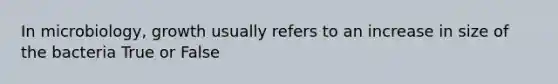 In microbiology, growth usually refers to an increase in size of the bacteria True or False