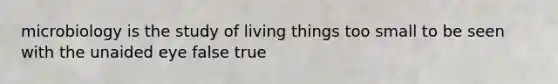 microbiology is the study of living things too small to be seen with the unaided eye false true