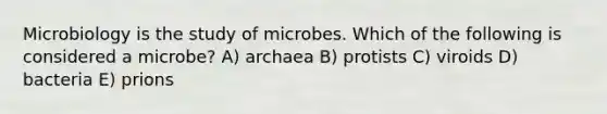 Microbiology is the study of microbes. Which of the following is considered a microbe? A) archaea B) protists C) viroids D) bacteria E) prions