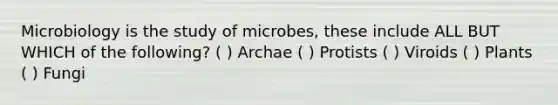 Microbiology is the study of microbes, these include ALL BUT WHICH of the following? ( ) Archae ( ) Protists ( ) Viroids ( ) Plants ( ) Fungi