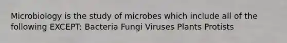 Microbiology is the study of microbes which include all of the following EXCEPT: Bacteria Fungi Viruses Plants Protists