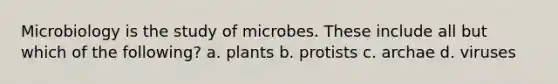 Microbiology is the study of microbes. These include all but which of the following? a. plants b. protists c. archae d. viruses