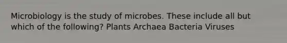 Microbiology is the study of microbes. These include all but which of the following? Plants Archaea Bacteria Viruses