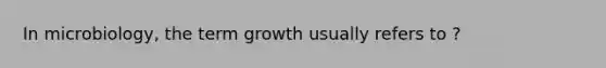 In microbiology, the term growth usually refers to ?