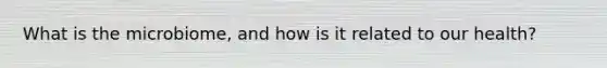 What is the microbiome, and how is it related to our health?