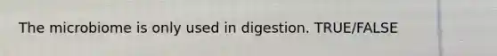 The microbiome is only used in digestion. TRUE/FALSE