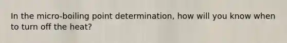 In the micro-boiling point determination, how will you know when to turn off the heat?