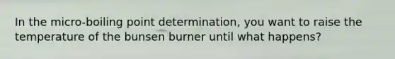 In the micro-boiling point determination, you want to raise the temperature of the bunsen burner until what happens?