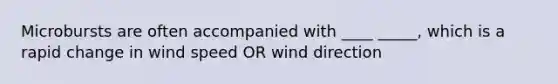 Microbursts are often accompanied with ____ _____, which is a rapid change in wind speed OR wind direction