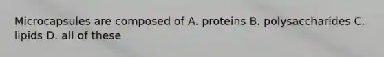 Microcapsules are composed of A. proteins B. polysaccharides C. lipids D. all of these