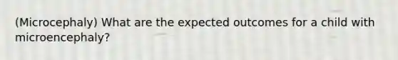 (Microcephaly) What are the expected outcomes for a child with microencephaly?