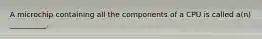 A microchip containing all the components of a CPU is called a(n) __________.