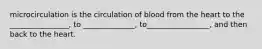 microcirculation is the circulation of blood from the heart to the ________________, to ______________, to_________________, and then back to the heart.