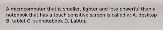 A microcomputer that is smaller, lighter and less powerful than a notebook that has a touch sensitive screen is called a: A. desktop B. tablet C. subnotebook D. Labtop