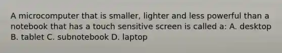 A microcomputer that is smaller, lighter and less powerful than a notebook that has a touch sensitive screen is called a: A. desktop B. tablet C. subnotebook D. laptop