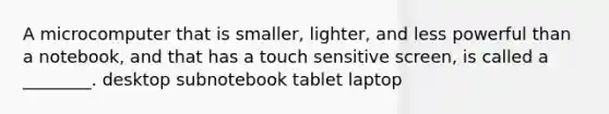 A microcomputer that is smaller, lighter, and less powerful than a notebook, and that has a touch sensitive screen, is called a ________. desktop subnotebook tablet laptop