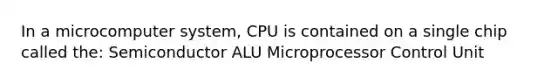 In a microcomputer system, CPU is contained on a single chip called the: Semiconductor ALU Microprocessor Control Unit