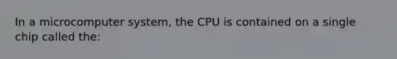 In a microcomputer system, the CPU is contained on a single chip called the: