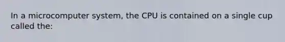 In a microcomputer system, the CPU is contained on a single cup called the: