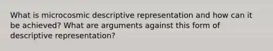 What is microcosmic descriptive representation and how can it be achieved? What are arguments against this form of descriptive representation?