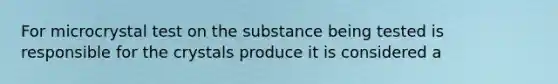 For microcrystal test on the substance being tested is responsible for the crystals produce it is considered a