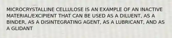 MICROCRYSTALLINE CELLULOSE IS AN EXAMPLE OF AN INACTIVE MATERIAL/EXCIPIENT THAT CAN BE USED AS A DILUENT, AS A BINDER, AS A DISINTEGRATING AGENT, AS A LUBRICANT, AND AS A GLIDANT