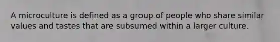 A microculture is defined as a group of people who share similar values and tastes that are subsumed within a larger culture.