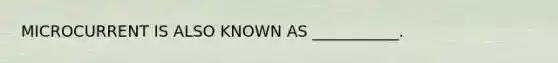 MICROCURRENT IS ALSO KNOWN AS ___________.