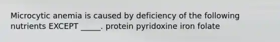 Microcytic anemia is caused by deficiency of the following nutrients EXCEPT _____. protein pyridoxine iron folate