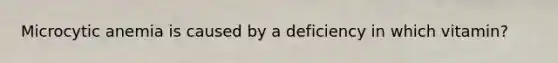 Microcytic anemia is caused by a deficiency in which vitamin?