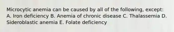 Microcytic anemia can be caused by all of the following, except: A. Iron deficiency B. Anemia of chronic disease C. Thalassemia D. Sideroblastic anemia E. Folate deficiency