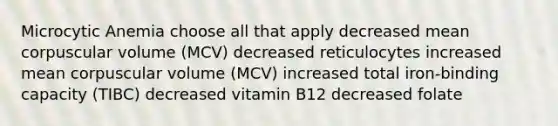 Microcytic Anemia choose all that apply decreased mean corpuscular volume (MCV) decreased reticulocytes increased mean corpuscular volume (MCV) increased total iron-binding capacity (TIBC) decreased vitamin B12 decreased folate