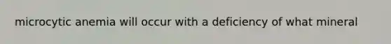 microcytic anemia will occur with a deficiency of what mineral