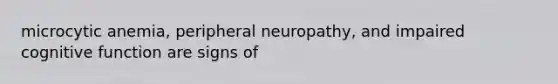 microcytic anemia, peripheral neuropathy, and impaired cognitive function are signs of