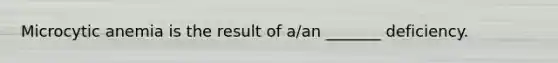 Microcytic anemia is the result of a/an _______ deficiency.