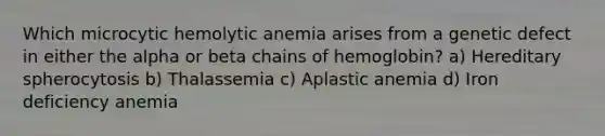 Which microcytic hemolytic anemia arises from a genetic defect in either the alpha or beta chains of hemoglobin? a) Hereditary spherocytosis b) Thalassemia c) Aplastic anemia d) Iron deficiency anemia