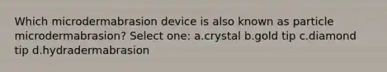 Which microdermabrasion device is also known as particle microdermabrasion? Select one: a.crystal b.gold tip c.diamond tip d.hydradermabrasion