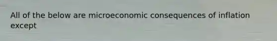 All of the below are microeconomic consequences of inflation except