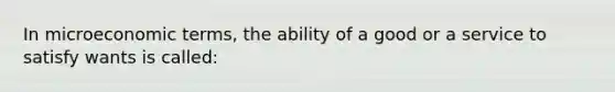 In microeconomic terms, the ability of a good or a service to satisfy wants is called: